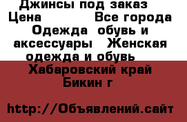 Джинсы под заказ. › Цена ­ 1 400 - Все города Одежда, обувь и аксессуары » Женская одежда и обувь   . Хабаровский край,Бикин г.